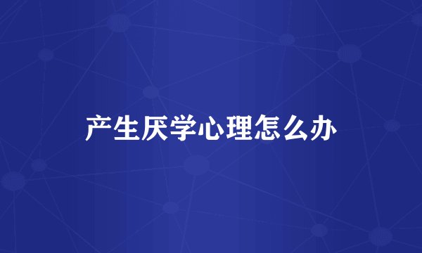 产生厌学心理怎么办