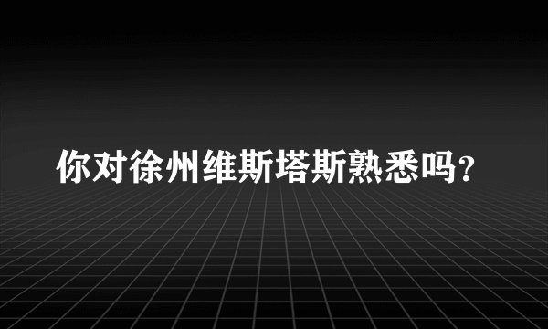 你对徐州维斯塔斯熟悉吗？