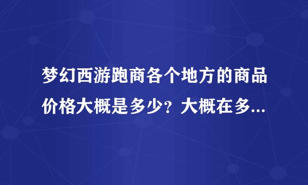 梦幻西游跑商各个地方的商品价格大概是多少?大概在多少的时候可以买??
