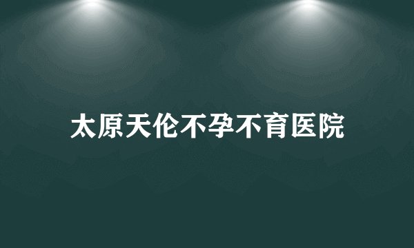 太原天伦不孕不育医院