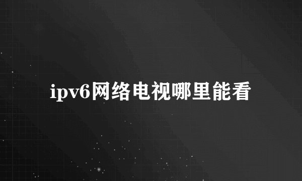 ipv6网络电视哪里能看