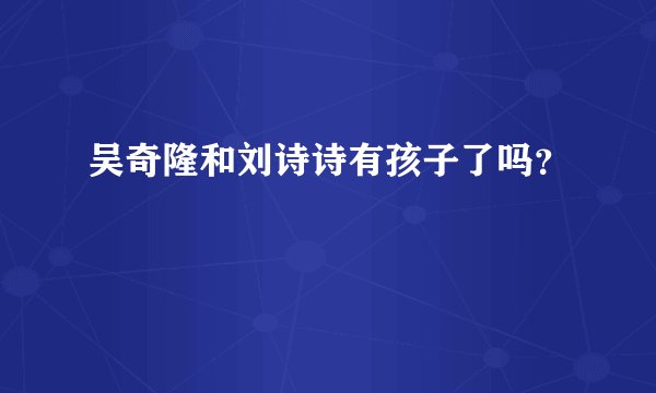 吴奇隆和刘诗诗有孩子了吗？