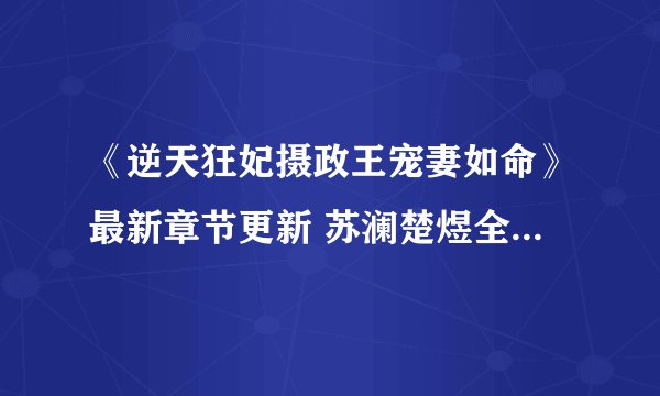 《逆天狂妃摄政王宠妻如命》最新章节更新 苏澜楚煜全文免费阅读