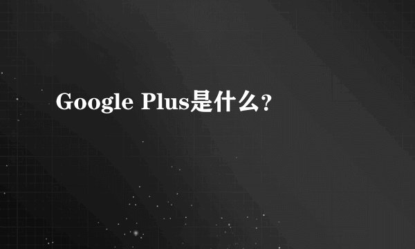 Google Plus是什么？