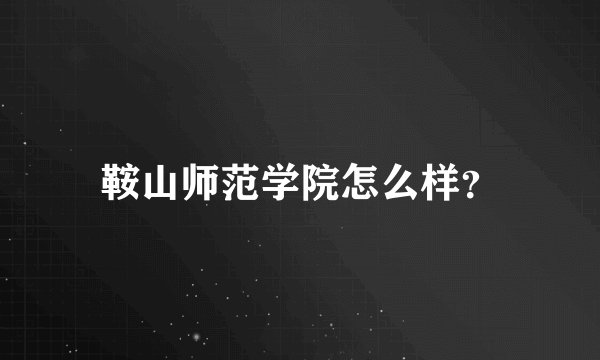 鞍山师范学院怎么样？