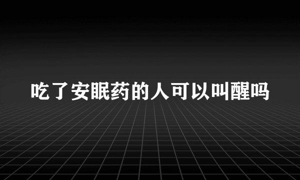 吃了安眠药的人可以叫醒吗