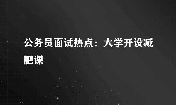 公务员面试热点：大学开设减肥课