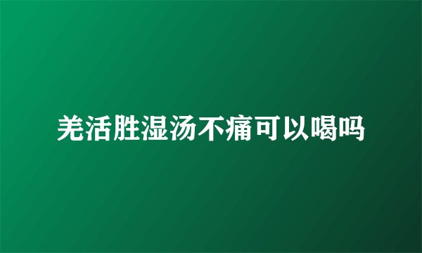 羌活胜湿汤不痛可以喝吗