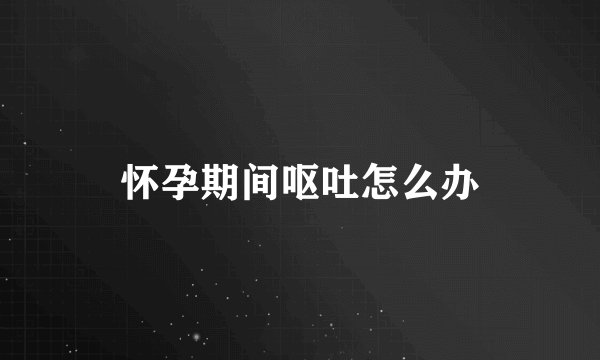 怀孕期间呕吐怎么办