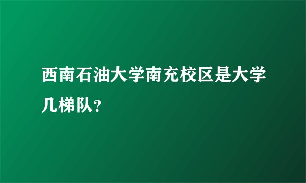 西南石油大学南充校区是大学几梯队？