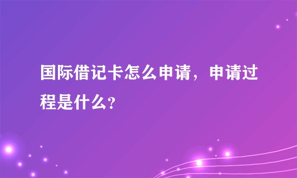 国际借记卡怎么申请,申请过程是什么?