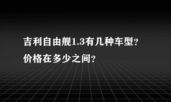 吉利自由舰1.3有几种车型?价格在多少之间?