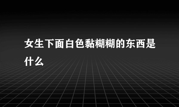 女生下面白色黏糊糊的东西是什么