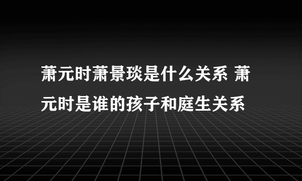 萧元时萧景琰是什么关系 萧元时是谁的孩子和庭生关系
