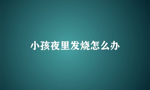小孩夜里发烧怎么办