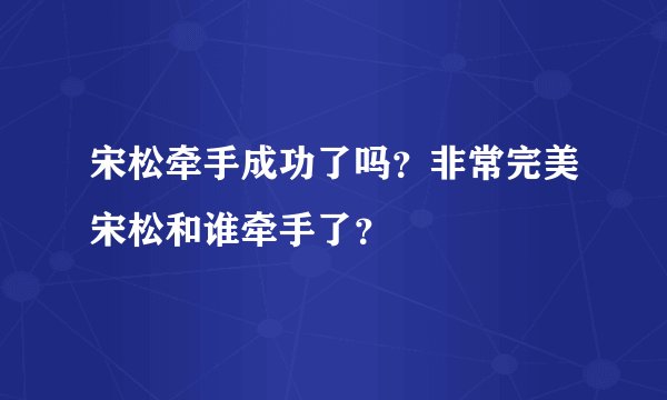 宋松牵手成功了吗？非常完美宋松和谁牵手了？