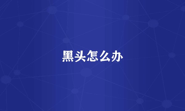 黑头怎么办