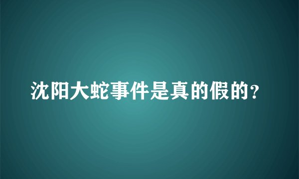 沈阳大蛇事件是真的假的?
