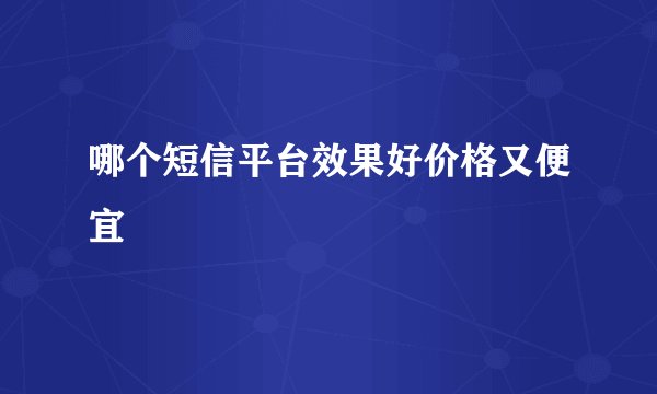 哪个短信平台效果好价格又便宜
