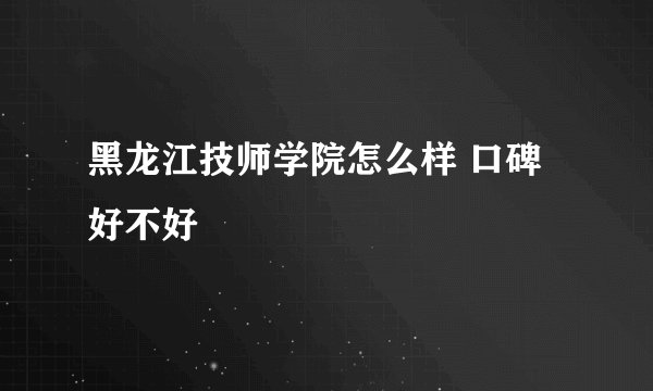 黑龙江技师学院怎么样 口碑好不好
