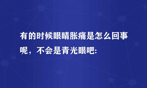 有的时候眼睛胀痛是怎么回事呢，不会是青光眼吧: