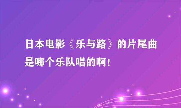 日本电影《乐与路》的片尾曲是哪个乐队唱的啊！