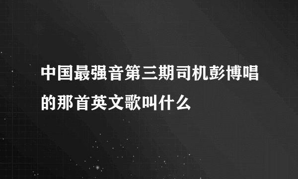 中国最强音第三期司机彭博唱的那首英文歌叫什么