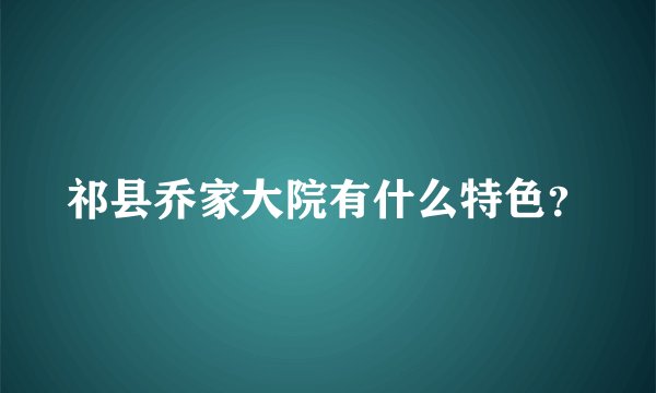 祁县乔家大院有什么特色？