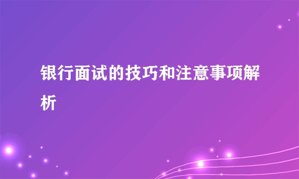 银行面试的技巧和注意事项解析