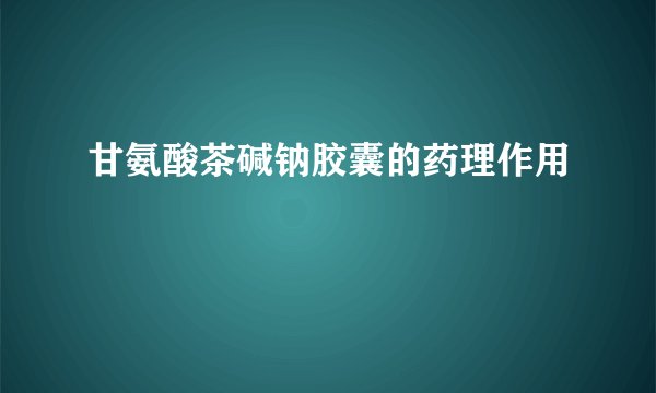 甘氨酸茶碱钠胶囊的药理作用