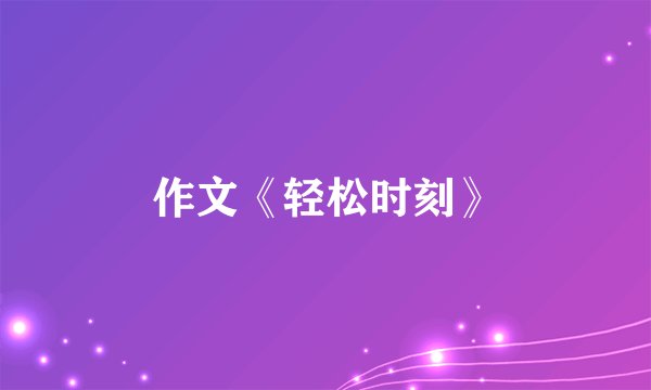 作文《轻松时刻》