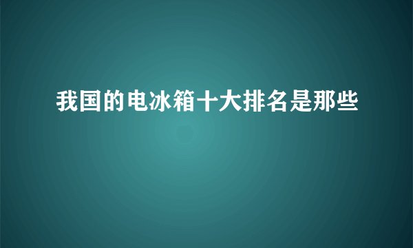 我国的电冰箱十大排名是那些