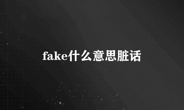 fake什么意思脏话