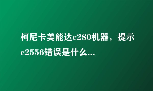 柯尼卡美能达c280机器，提示c2556错误是什么原因，怎么解决？