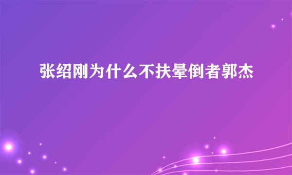 张绍刚为什么不扶晕倒者郭杰