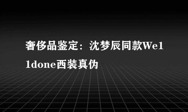 奢侈品鉴定：沈梦辰同款We11done西装真伪