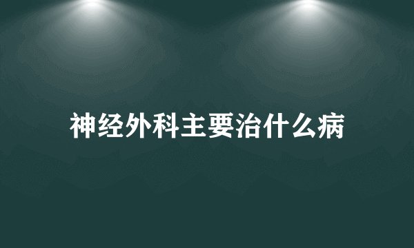 神经外科主要治什么病