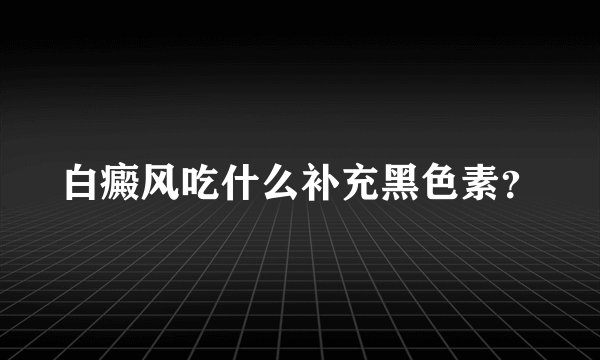 白癜风吃什么补充黑色素？