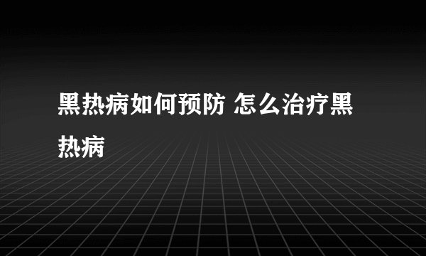黑热病如何预防 怎么治疗黑热病