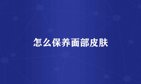 怎么保养面部皮肤