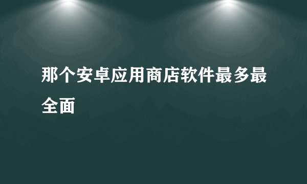 那个安卓应用商店软件最多最全面