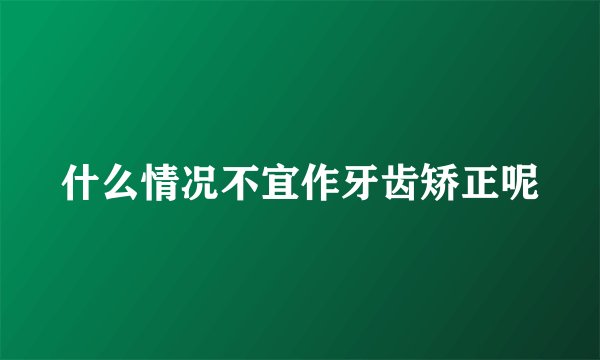 什么情况不宜作牙齿矫正呢