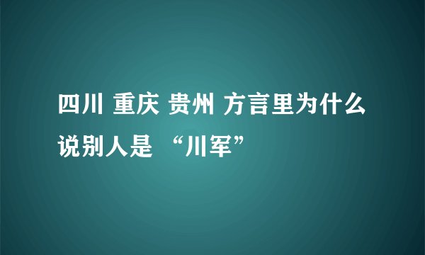 四川 重庆 贵州 方言里为什么说别人是 “川军”