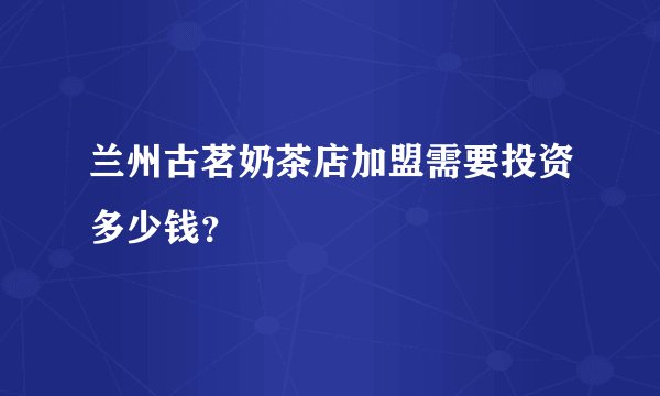 兰州古茗奶茶店加盟需要投资多少钱？