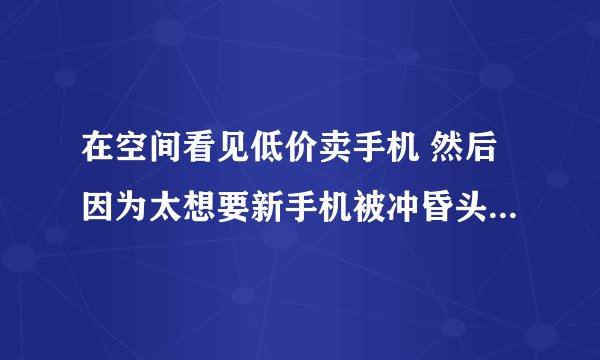 在空间看见低价卖手机 然后因为太想要新手机被冲昏头脑 然后我给骗子发完红包她要我交198激活费