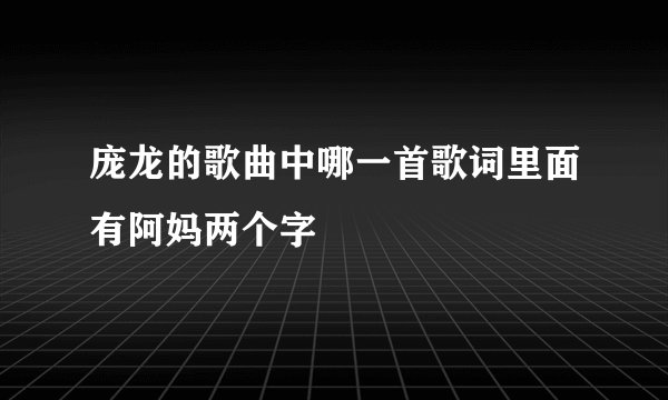 庞龙的歌曲中哪一首歌词里面有阿妈两个字