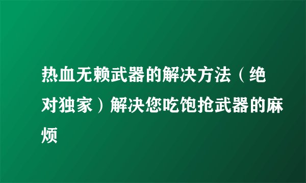 热血无赖武器的解决方法(绝对独家)解决您吃饱抢武器的麻烦