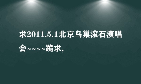 求2011.5.1北京鸟巢滚石演唱会~~~~跪求,