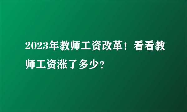 2023年教师工资改革！看看教师工资涨了多少？