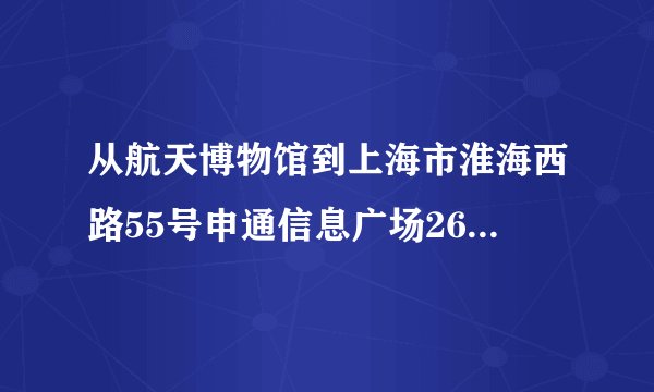 从航天博物馆到上海市淮海西路55号申通信息广场26楼怎么乘